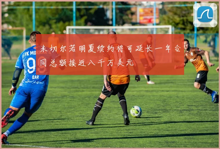 米切尔若明夏续约将可延长一年合同总额接近八千万美元