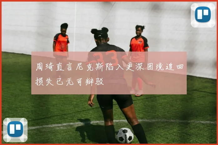 周琦直言尼克斯陷入更深困境追回损失已无可辩驳