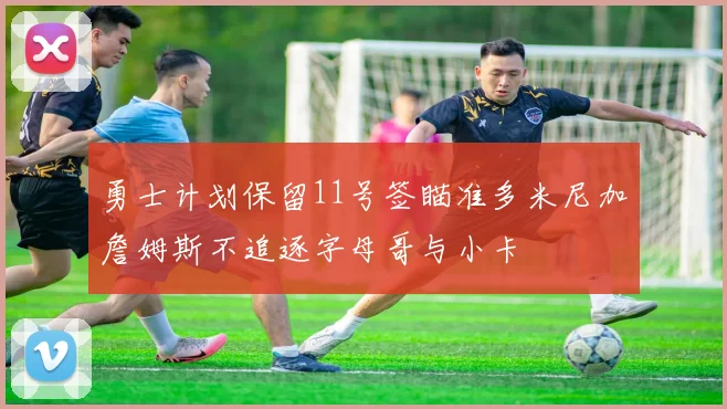 勇士计划保留11号签瞄准多米尼加詹姆斯不追逐字母哥与小卡