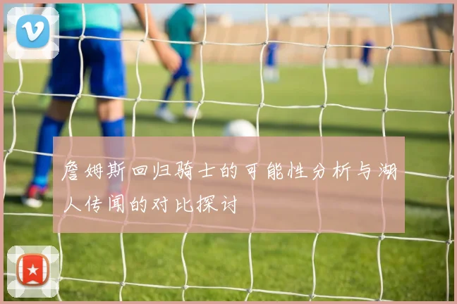 詹姆斯回归骑士的可能性分析与湖人传闻的对比探讨