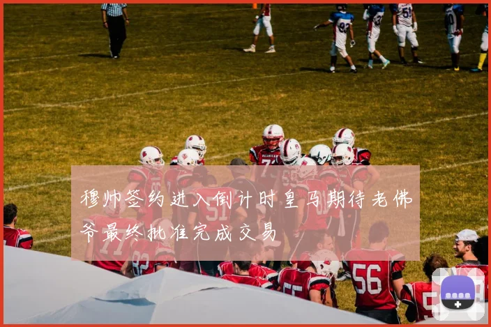 穆帅签约进入倒计时皇马期待老佛爷最终批准完成交易