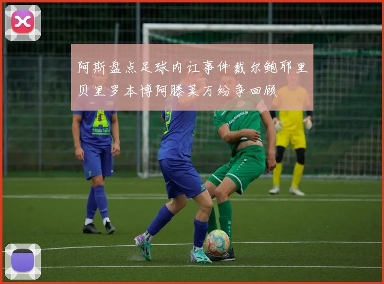 阿斯盘点足球内讧事件戴尔鲍耶里贝里罗本博阿滕莱万纷争回顾
