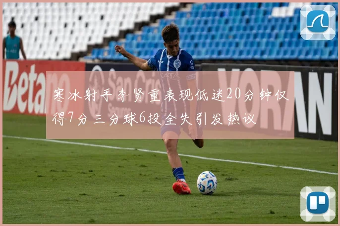 寒冰射手李贤重表现低迷20分钟仅得7分三分球6投全失引发热议