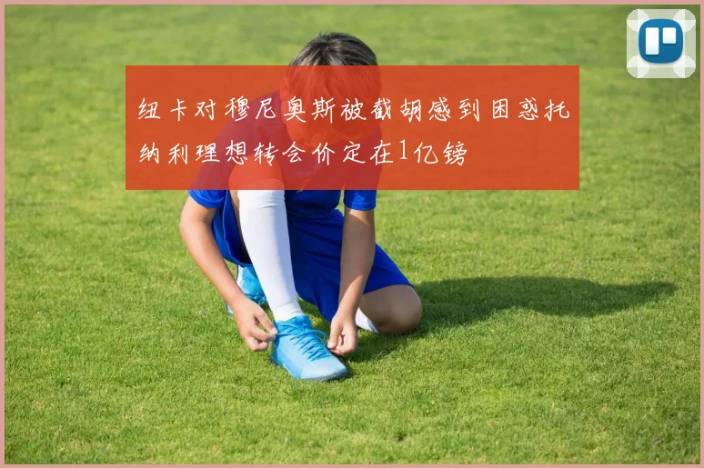纽卡对穆尼奥斯被截胡感到困惑托纳利理想转会价定在1亿镑