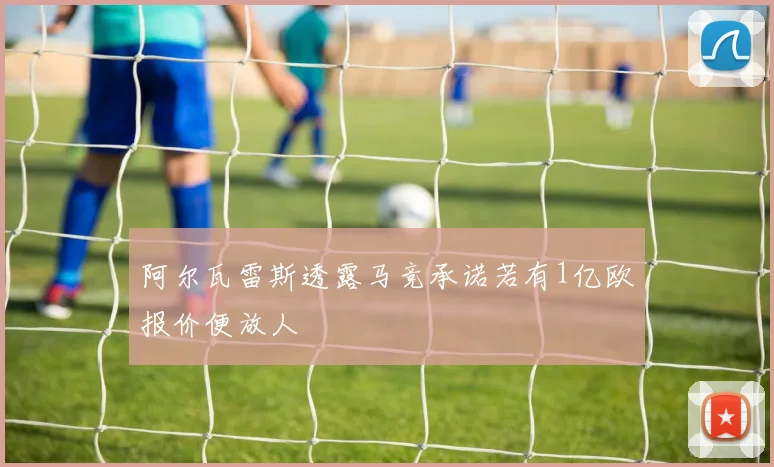 阿尔瓦雷斯透露马竞承诺若有1亿欧报价便放人