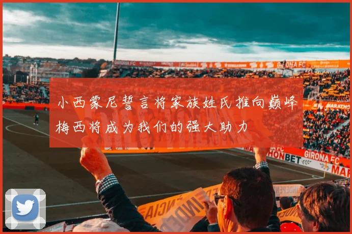 小西蒙尼誓言将家族姓氏推向巅峰梅西将成为我们的强大助力