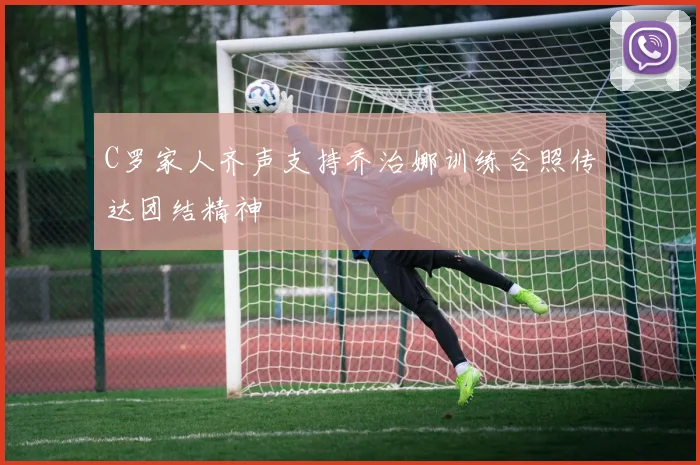 C罗家人齐声支持乔治娜训练合照传达团结精神