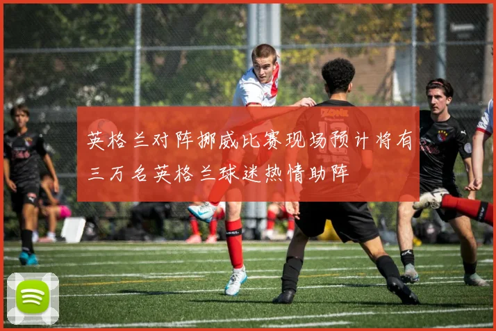 英格兰对阵挪威比赛现场预计将有三万名英格兰球迷热情助阵