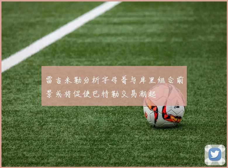 雷吉米勒分析字母哥与库里组合前景或将促使巴特勒交易潮起