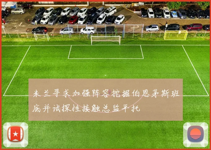 米兰寻求加强阵容挖掘伯恩茅斯班底并试探性接触总监平托