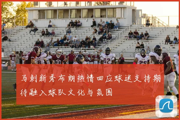 马刺新秀布朗热情回应球迷支持期待融入球队文化与氛围