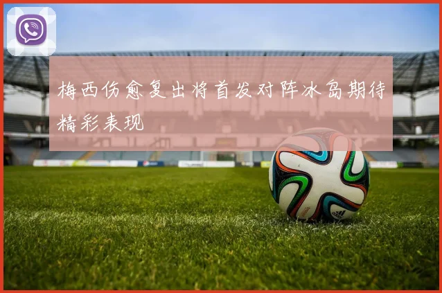 梅西伤愈复出将首发对阵冰岛期待精彩表现