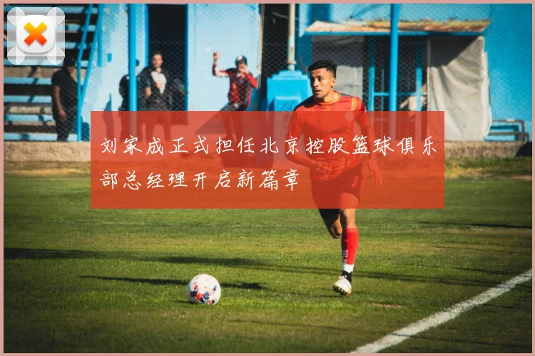刘家成正式担任北京控股篮球俱乐部总经理开启新篇章