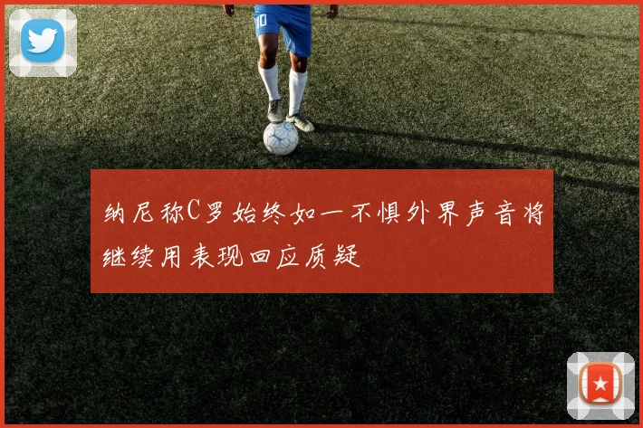 纳尼称C罗始终如一不惧外界声音将继续用表现回应质疑