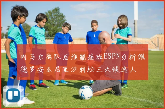 内马尔离队后谁能接班ESPN分析佩德罗安东尼里沙利松三大候选人