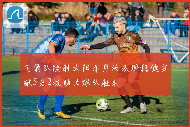 飞翼队险胜太阳李月汝表现稳健贡献5分2板助力球队胜利