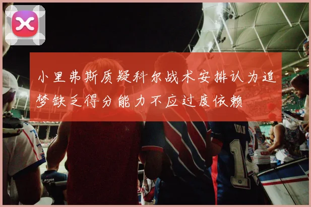 小里弗斯质疑科尔战术安排认为追梦缺乏得分能力不应过度依赖