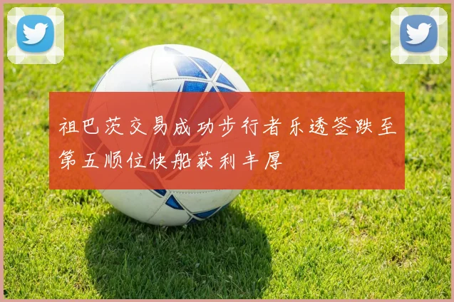 祖巴茨交易成功步行者乐透签跌至第五顺位快船获利丰厚
