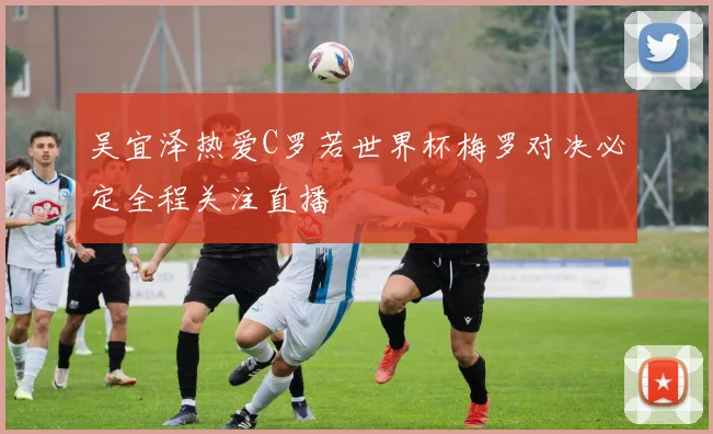 吴宜泽热爱C罗若世界杯梅罗对决必定全程关注直播