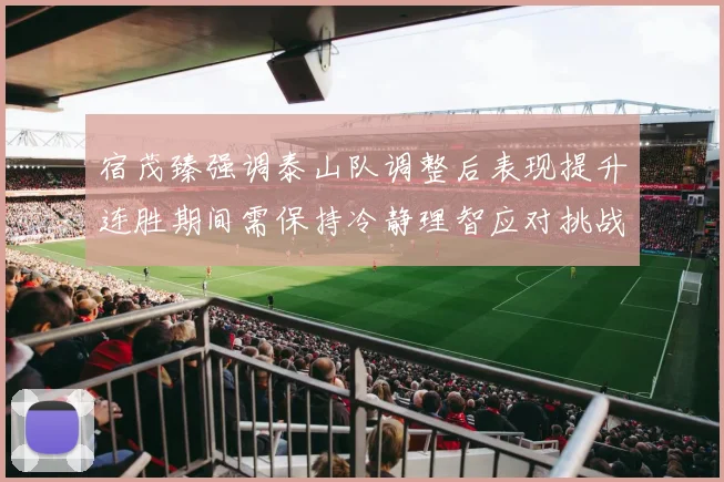 宿茂臻强调泰山队调整后表现提升连胜期间需保持冷静理智应对挑战