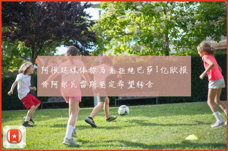 阿根廷媒体称马竞拒绝巴萨1亿欧报价阿尔瓦雷斯坚定希望转会