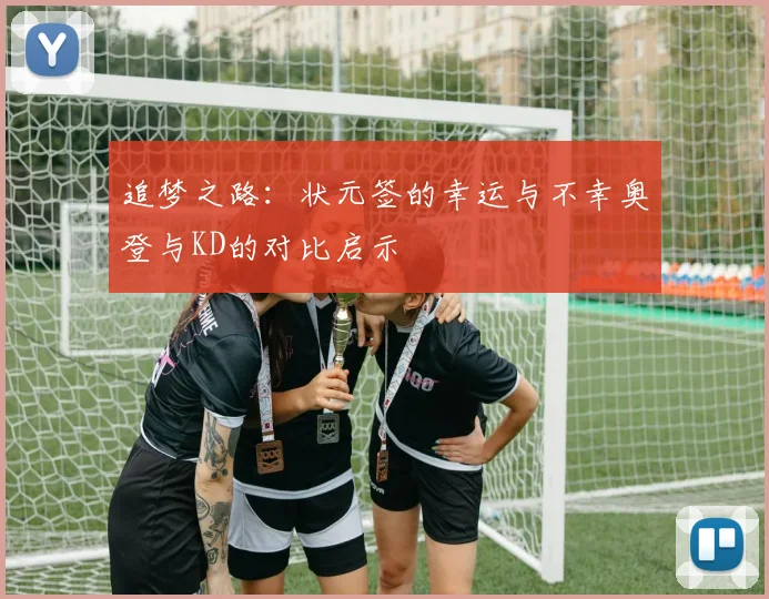 追梦之路：状元签的幸运与不幸奥登与KD的对比启示