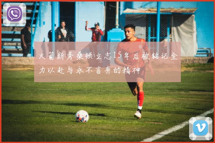 火箭新秀桑顿立志15年后被铭记全力以赴与永不言弃的精神
