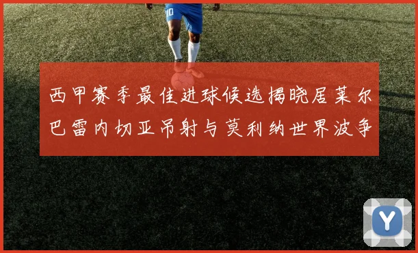 西甲赛季最佳进球候选揭晓居莱尔巴雷内切亚吊射与莫利纳世界波争辉