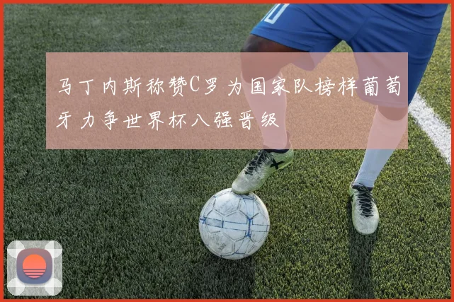 马丁内斯称赞C罗为国家队榜样葡萄牙力争世界杯八强晋级