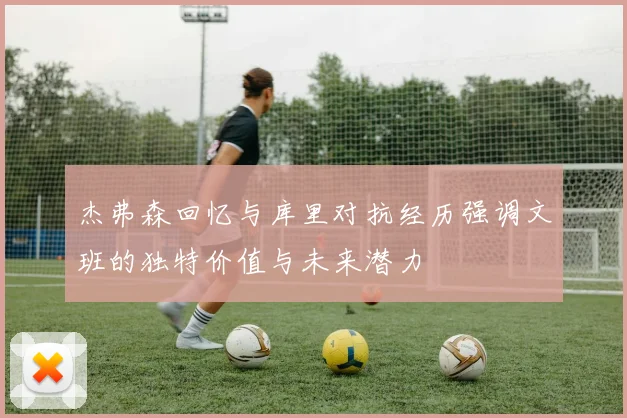 杰弗森回忆与库里对抗经历强调文班的独特价值与未来潜力